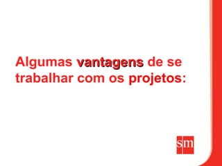 Algumas vantagens de se
trabalhar com os projetos:
 