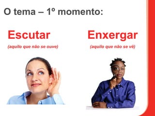 O tema – 1º momento:

Escutar                    Enxergar
(aquilo que não se ouve)   (aquilo que não se vê)
 