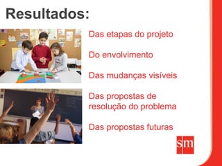 Resultados:
          Das etapas do projeto

          Do envolvimento

          Das mudanças visíveis

          Das propostas de
          resolução do problema

          Das propostas futuras
 