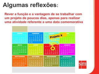 Algumas reflexões:
Rever a função e a vantagem de se trabalhar com
um projeto de poucos dias, apenas para realizar
uma atividade referente a uma data comemorativa



                                 to   X
                           Proje
 