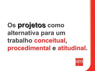 Os projetos como
alternativa para um
trabalho conceitual,
procedimental e atitudinal.
 