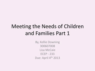 Meeting the Needs of Children
     and Families Part 1
         By, Kellie Downing
             300607008
             Lisa McCaie
              ECEP - 233
         Due: April 4th 2013
 