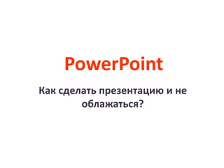 PowerPoint
Как сделать презентацию и не
облажаться?
 