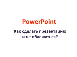 PowerPoint
Как сделать презентацию
и не облажаться?
 