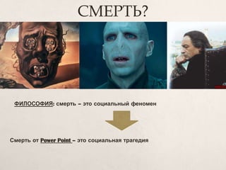 СМЕРТЬ?
ФИЛОСОФИЯ: смерть – это социальный феномен
Смерть от Power Point – это социальная трагедия
 