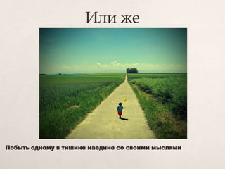 Или же
Побыть одному в тишине наедине со своими мыслями
 