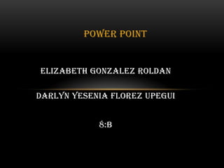 Elizabeth gonzalez roldan
Darlyn yesenia florez upegui
8:B
POWER POINT
 