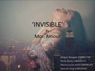 ‘INVISIBLE’
By
Mon Amour
Megan Dengate (n8881138)
Emily Beaty (n8009317)
Marie Louise Kelly (n8608105)
Hannah King (n8859949)
 