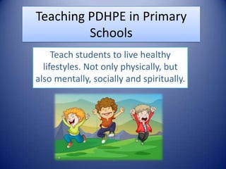 Teaching PDHPE in Primary
Schools
Teach students to live healthy
lifestyles. Not only physically, but
also mentally, socially and spiritually.
 