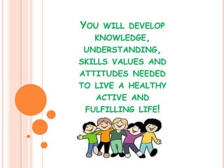 YOU WILL DEVELOP
KNOWLEDGE,
UNDERSTANDING,
SKILLS VALUES AND
ATTITUDES NEEDED
TO LIVE A HEALTHY
ACTIVE AND
FULFILLING LIFE!
 