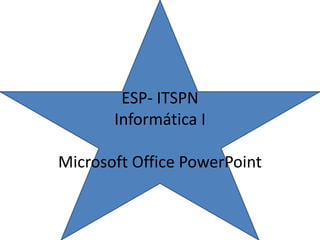 ESP- ITSPN
Informática I
Microsoft Office PowerPoint
 