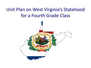 Unit Plan on West Virginia’s Statehood
for a Fourth Grade Class
 