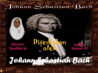 Johann Sebastian Bach
Maryam
Shariffah 1A
Halijah
Mariam 1H
Disediakan
oleh
 