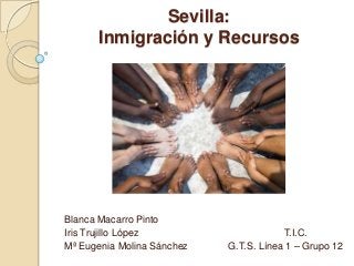 Sevilla:
Inmigración y Recursos
Blanca Macarro Pinto
Iris Trujillo López T.I.C.
Mª Eugenia Molina Sánchez G.T.S. Línea 1 – Grupo 12
 