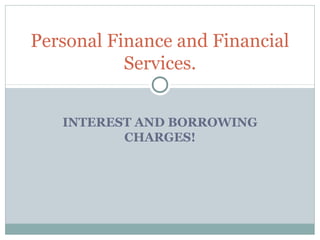 INTEREST AND BORROWING
CHARGES!
Personal Finance and Financial
Services.
 