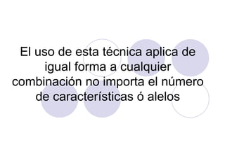 El uso de esta técnica aplica de
igual forma a cualquier
combinación no importa el número
de características ó alelos
 