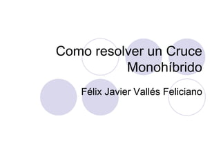 Como resolver un Cruce
Monohíbrido
Félix Javier Vallés Feliciano
 