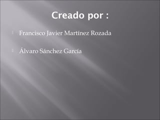 Creado por :
 Francisco Javier Martínez Rozada
 Álvaro Sánchez García
 