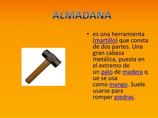• es una herramienta
(martillo) que consta
de dos partes. Una
gran cabeza
metálica, puesta en
el extremo de
un palo de madera q
ue se usa
como mango. Suele
usarse para
romper piedras.
 