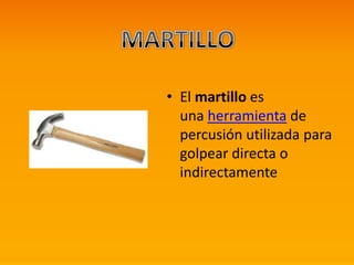 • El martillo es
una herramienta de
percusión utilizada para
golpear directa o
indirectamente
 