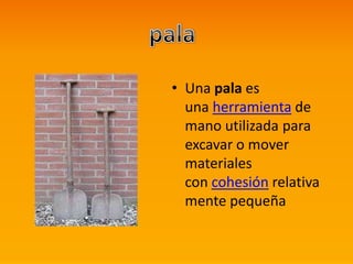 • Una pala es
una herramienta de
mano utilizada para
excavar o mover
materiales
con cohesión relativa
mente pequeña
 
