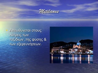 MitilanusMitilanus
• Απευθύνεται στουςΑπευθύνεται στους
λάτρεις τωνλάτρεις των
ταξιδιών ,της φύσης &ταξιδιών ,της φύσης &
των εξερευνήσεων.των εξερευνήσεων.
 