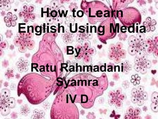 How to Learn
English Using Media
By :
Ratu Rahmadani
Syamra
IV D
 