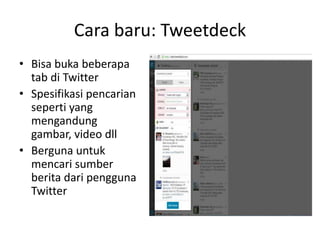 Cara baru: Tweetdeck
• Bisa buka beberapa
tab di Twitter
• Spesifikasi pencarian
seperti yang
mengandung
gambar, video dll
• Berguna untuk
mencari sumber
berita dari pengguna
Twitter
 
