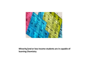 Minority/and or low-income students are in capable of
learning Chemistry
 