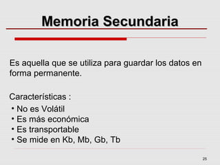 25
Es aquella que se utiliza para guardar los datos en
forma permanente.
• No es Volátil
• Es más económica
• Es transportable
• Se mide en Kb, Mb, Gb, Tb
Características :
Memoria SecundariaMemoria Secundaria
 