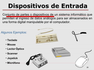 28
Dispositivos de EntradaDispositivos de Entrada
• Teclado
Conjunto de partes o dispositivos de un sistema informático que
permiten el ingreso de datos análogos para ser almacenados en
una forma digital manipulable por el computador.
• Mouse
• Scanner
• Joystick
• Micrófono
Algunos Ejemplos:
• Lector Óptico
 