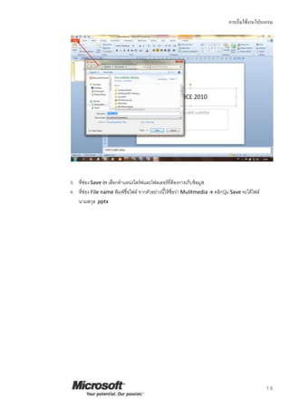 การเริ่มใช้งานโปรแกรม
1.5
3. ที่ช่องSave in เลือกตาแหน่งไดร์ฟและโฟลเดอร์ที่ต้องการเก็บข้อมูล
4. ที่ช่อง File name พิมพ์ชื่อไฟล์ จากตัวอย่างนี้ให้ชื่อว่า Mulitmedia  คลิกปุ่ม Save จะได้ไฟล์
นามสกุล .pptx
 