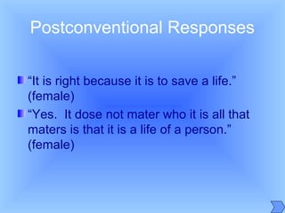 Postconventional Responses
“It is right because it is to save a life.”
(female)
“Yes. It dose not mater who it is all that
maters is that it is a life of a person.”
(female)
 