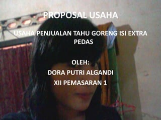 PROPOSAL USAHA
USAHA PENJUALAN TAHU GORENG ISI EXTRA
PEDAS
OLEH:
DORA PUTRI ALGANDI
XII PEMASARAN 1
 