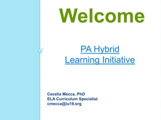 PA Hybrid
Learning Initiative
Welcome
Cecelia Mecca, PhD
ELA Curriculum Specialist
cmecca@iu19.org
 