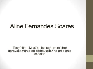 Aline Fernandes Soares
Tecnófilo – Missão: buscar um melhor
aproveitamento do computador no ambiente
escolar.
 
