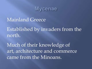 Mainland Greece
Established by invaders from the
north.
Much of their knowledge of
art, architecture and commerce
came from the Minoans.
 