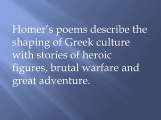Homer’s poems describe the
shaping of Greek culture
with stories of heroic
figures, brutal warfare and
great adventure.
 