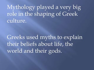 Mythology played a very big
role in the shaping of Greek
culture.
Greeks used myths to explain
their beliefs about life, the
world and their gods.
 