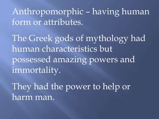 Anthropomorphic – having human
form or attributes.
The Greek gods of mythology had
human characteristics but
possessed amazing powers and
immortality.
They had the power to help or
harm man.
 