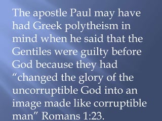 The apostle Paul may have
had Greek polytheism in
mind when he said that the
Gentiles were guilty before
God because they had
“changed the glory of the
uncorruptible God into an
image made like corruptible
man” Romans 1:23.
 