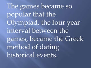 The games became so
popular that the
Olympiad, the four year
interval between the
games, became the Greek
method of dating
historical events.
 