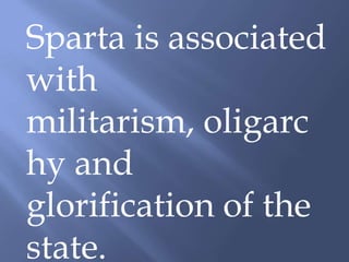 Sparta is associated
with
militarism, oligarc
hy and
glorification of the
state.
 