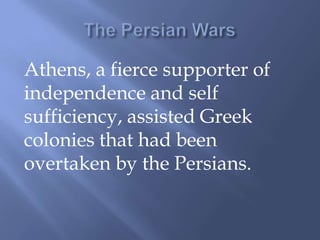 Athens, a fierce supporter of
independence and self
sufficiency, assisted Greek
colonies that had been
overtaken by the Persians.
 