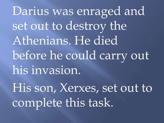 Darius was enraged and
set out to destroy the
Athenians. He died
before he could carry out
his invasion.
His son, Xerxes, set out to
complete this task.
 