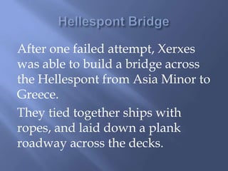 After one failed attempt, Xerxes
was able to build a bridge across
the Hellespont from Asia Minor to
Greece.
They tied together ships with
ropes, and laid down a plank
roadway across the decks.
 