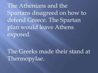 The Athenians and the
Spartans disagreed on how to
defend Greece. The Spartan
plan would leave Athens
exposed.
The Greeks made their stand at
Thermopylae.
 