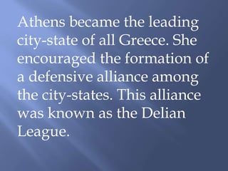 Athens became the leading
city-state of all Greece. She
encouraged the formation of
a defensive alliance among
the city-states. This alliance
was known as the Delian
League.
 