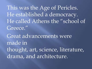 This was the Age of Pericles.
He established a democracy.
He called Athens the “school of
Greece.”
Great advancements were
made in
thought, art, science, literature,
drama, and architecture.
 