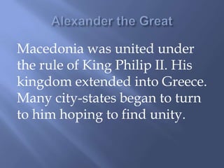 Macedonia was united under
the rule of King Philip II. His
kingdom extended into Greece.
Many city-states began to turn
to him hoping to find unity.
 